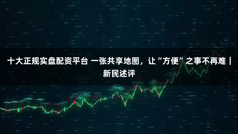 十大正规实盘配资平台 一张共享地图，让“方便”之事不再难｜新民述评