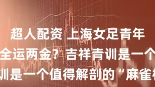 超人配资 上海女足青年军靠啥连夺全运两金？吉祥青训是一个值得解剖的“麻雀样本”