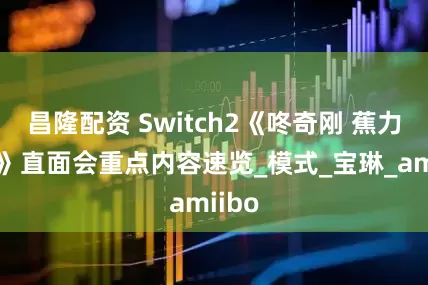 昌隆配资 Switch2《咚奇刚 蕉力全开》直面会重点内容速览_模式_宝琳_amiibo