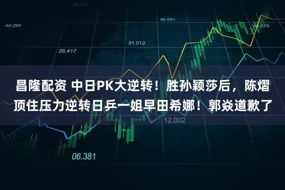 昌隆配资 中日PK大逆转！胜孙颖莎后，陈熠顶住压力逆转日乒一姐早田希娜！郭焱道歉了