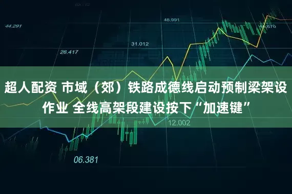 超人配资 市域（郊）铁路成德线启动预制梁架设作业 全线高架段建设按下“加速键”