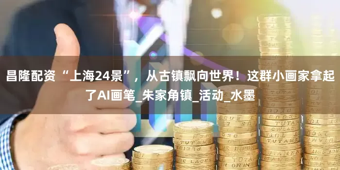 昌隆配资 “上海24景”，从古镇飘向世界！这群小画家拿起了AI画笔_朱家角镇_活动_水墨
