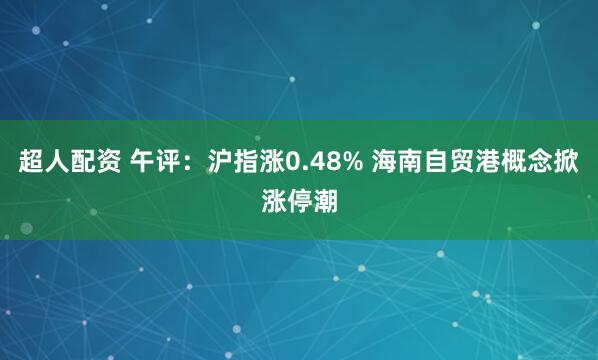 超人配资 午评：沪指涨0.48% 海南自贸港概念掀涨停潮